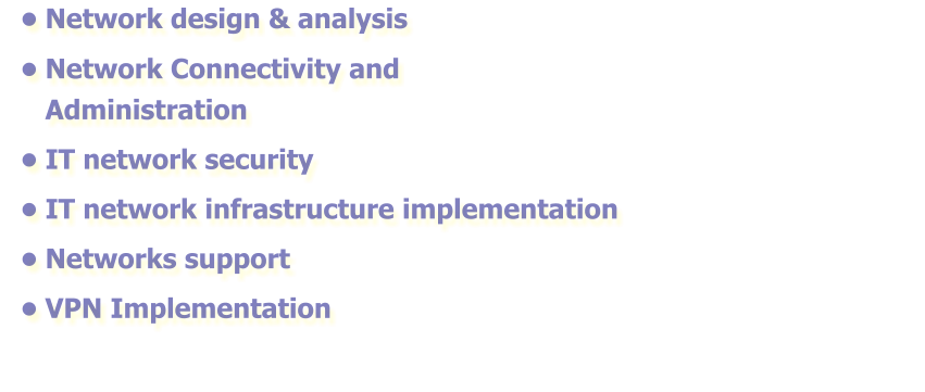 •	Network design & analysis •	Network Connectivity and Administration •	IT network security •	IT network infrastructure implementation •	Networks support •	VPN Implementation